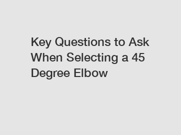 Key Questions to Ask When Selecting a 45 Degree Elbow