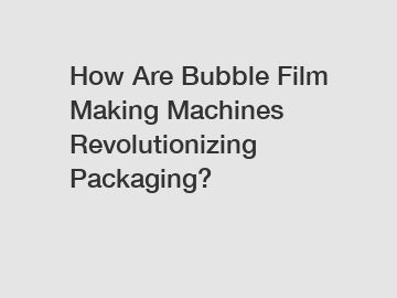 How Are Bubble Film Making Machines Revolutionizing Packaging?