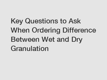 Key Questions to Ask When Ordering Difference Between Wet and Dry Granulation