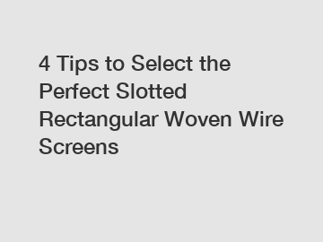 4 Tips to Select the Perfect Slotted Rectangular Woven Wire Screens