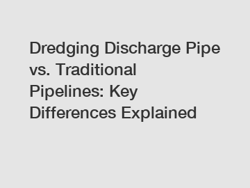 Dredging Discharge Pipe vs. Traditional Pipelines: Key Differences Explained