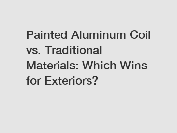 Painted Aluminum Coil vs. Traditional Materials: Which Wins for Exteriors?