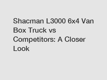 Shacman L3000 6x4 Van Box Truck vs Competitors: A Closer Look Shacman L3000 6x4 Van Box Truck vs Competitors: A Closer Look