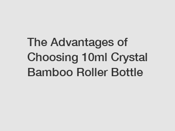 The Advantages of Choosing 10ml Crystal Bamboo Roller Bottle