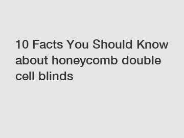 10 Facts You Should Know about honeycomb double cell blinds