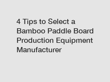 4 Tips to Select a Bamboo Paddle Board Production Equipment Manufacturer