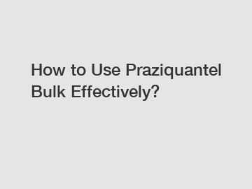 How to Use Praziquantel Bulk Effectively?
