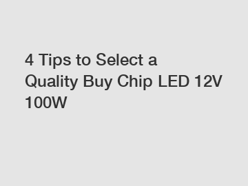 4 Tips to Select a Quality Buy Chip LED 12V 100W