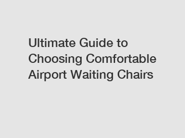 Ultimate Guide to Choosing Comfortable Airport Waiting Chairs