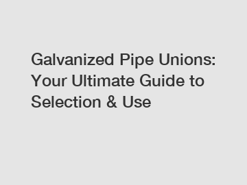 Galvanized Pipe Unions: Your Ultimate Guide to Selection & Use