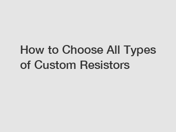 How to Choose All Types of Custom Resistors