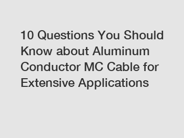 10 Questions You Should Know about Aluminum Conductor MC Cable for Extensive Applications