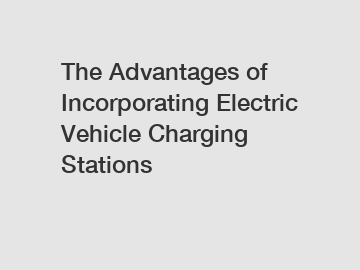 The Advantages of Incorporating Electric Vehicle Charging Stations