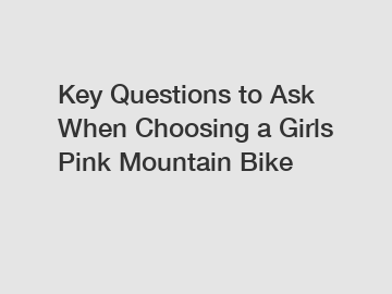 Key Questions to Ask When Choosing a Girls Pink Mountain Bike