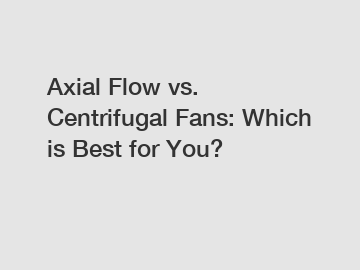 Axial Flow vs. Centrifugal Fans: Which is Best for You?