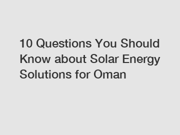 10 Questions You Should Know about Solar Energy Solutions for Oman