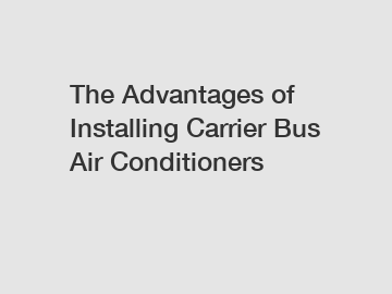 The Advantages of Installing Carrier Bus Air Conditioners