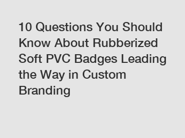 10 Questions You Should Know About Rubberized Soft PVC Badges Leading the Way in Custom Branding