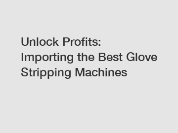 Unlock Profits: Importing the Best Glove Stripping Machines