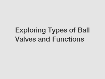Exploring Types of Ball Valves and Functions