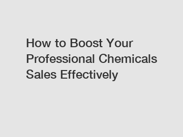 How to Boost Your Professional Chemicals Sales Effectively