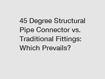 45 Degree Structural Pipe Connector vs. Traditional Fittings: Which Prevails?