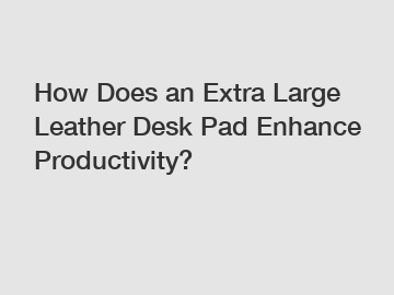 How Does an Extra Large Leather Desk Pad Enhance Productivity?