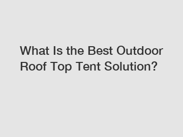 What Is the Best Outdoor Roof Top Tent Solution?