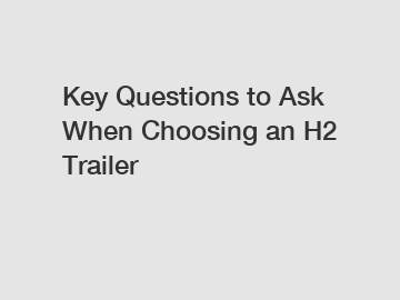 Key Questions to Ask When Choosing an H2 Trailer