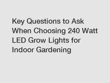Key Questions to Ask When Choosing 240 Watt LED Grow Lights for Indoor Gardening