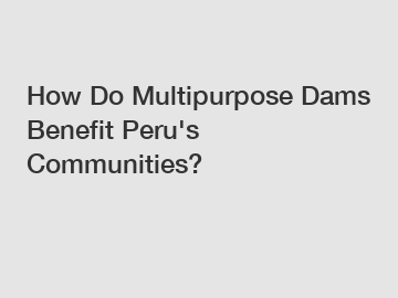 How Do Multipurpose Dams Benefit Peru's Communities?