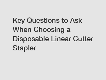 Key Questions to Ask When Choosing a Disposable Linear Cutter Stapler