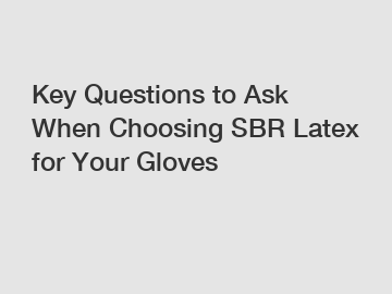 Key Questions to Ask When Choosing SBR Latex for Your Gloves