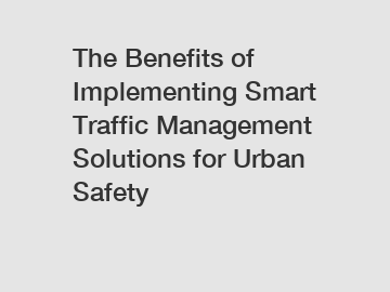 The Benefits of Implementing Smart Traffic Management Solutions for Urban Safety