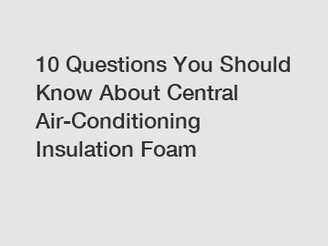 10 Questions You Should Know About Central Air-Conditioning Insulation Foam