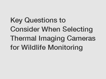 Key Questions to Consider When Selecting Thermal Imaging Cameras for Wildlife Monitoring