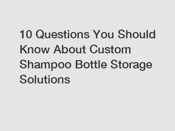 10 Questions You Should Know About Custom Shampoo Bottle Storage Solutions