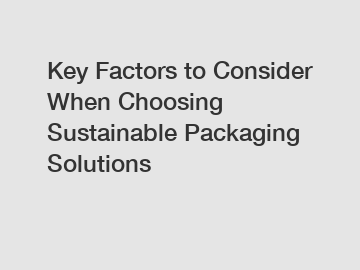 Key Factors to Consider When Choosing Sustainable Packaging Solutions