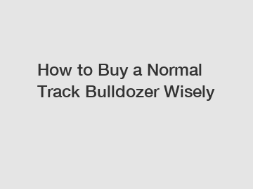 How to Buy a Normal Track Bulldozer Wisely
