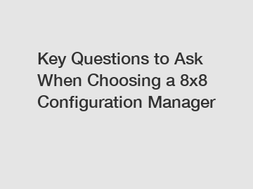 Key Questions to Ask When Choosing a 8x8 Configuration Manager