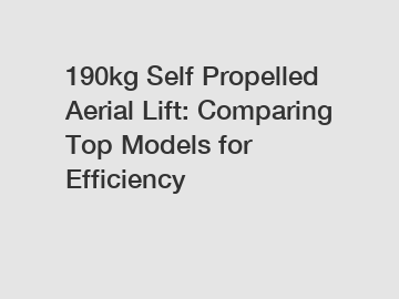 190kg Self Propelled Aerial Lift: Comparing Top Models for Efficiency