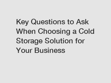 Key Questions to Ask When Choosing a Cold Storage Solution for Your Business