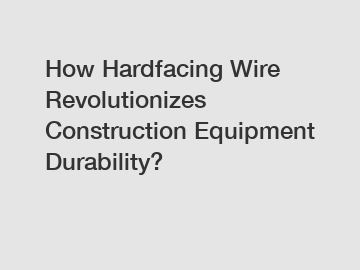 How Hardfacing Wire Revolutionizes Construction Equipment Durability?