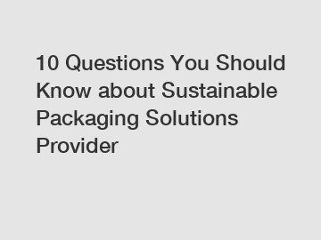 10 Questions You Should Know about Sustainable Packaging Solutions Provider