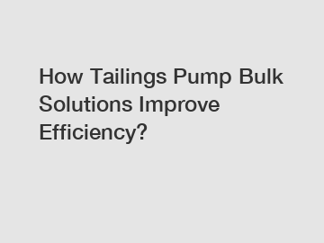 How Tailings Pump Bulk Solutions Improve Efficiency?