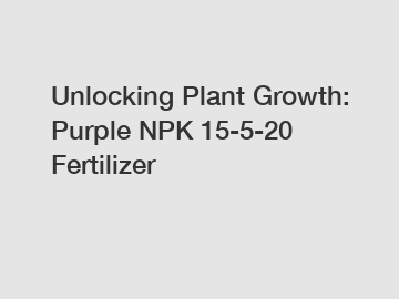 Unlocking Plant Growth: Purple NPK 15-5-20 Fertilizer