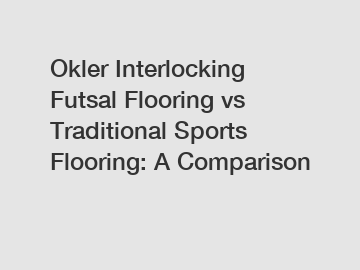 Okler Interlocking Futsal Flooring vs Traditional Sports Flooring: A Comparison