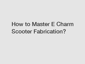 How to Master E Charm Scooter Fabrication?