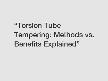 &ldquo;Torsion Tube Tempering: Methods vs. Benefits Explained&rdquo;