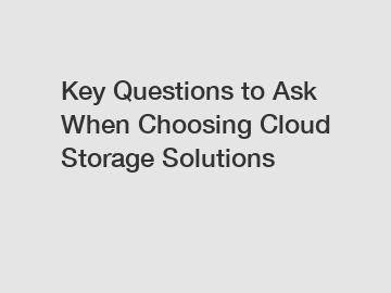 Key Questions to Ask When Choosing Cloud Storage Solutions